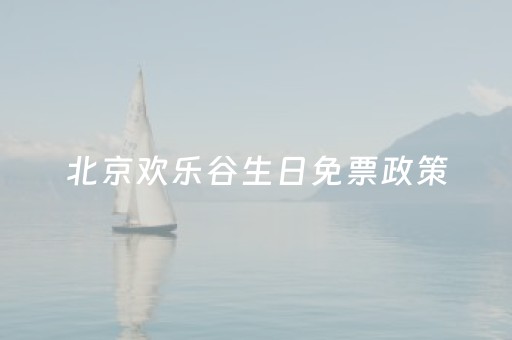 北京欢乐谷生日免票政策（北京欢乐谷生日免票政策是什么）