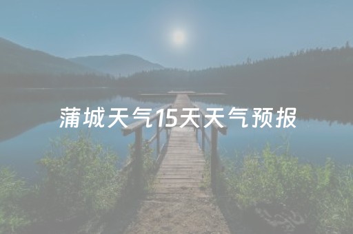 蒲城天气15天天气预报（蒲城天气预报15天查询天气预报15天）