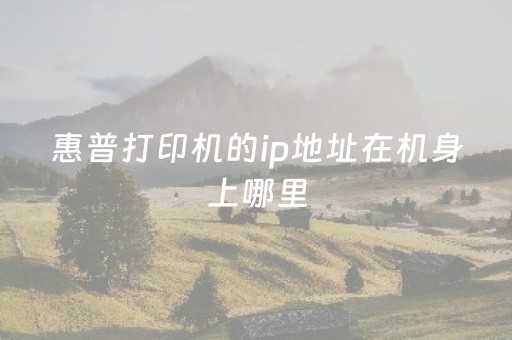 惠普打印机的ip地址在机身上哪里（惠普打印机ip是多少）