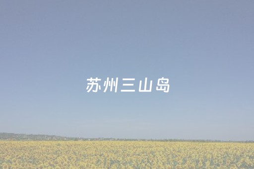 苏州三山岛（苏州三山岛天气预报）