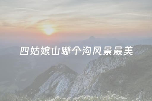 四姑娘山哪个沟风景最美（四姑娘山哪个沟好耍）