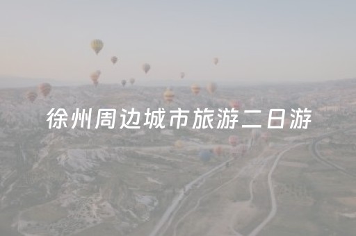 徐州周边城市旅游二日游（徐州周边城市旅游二日游）