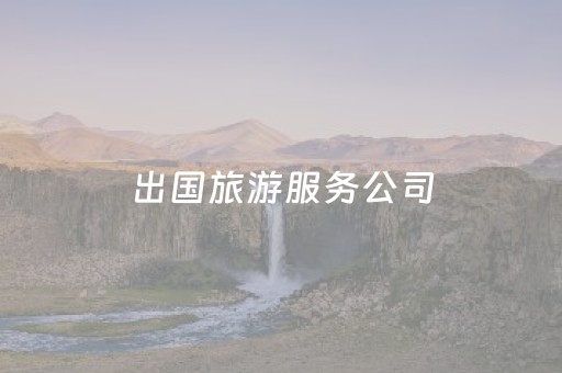出国旅游服务公司（出国旅游公司网站）