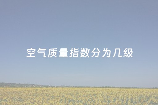 空气质量指数分为几级（空气质量指数等级）