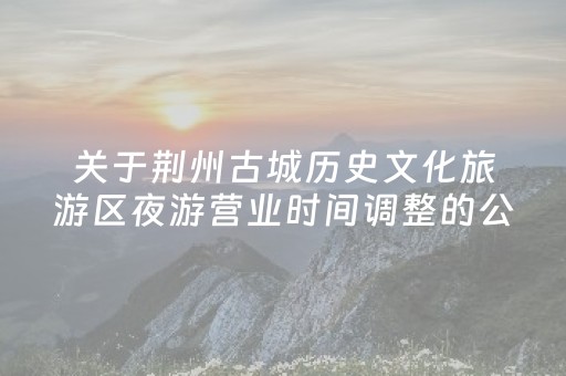 关于荆州古城历史文化旅游区夜游营业时间调整的公告