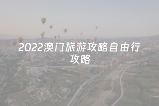 2022澳门旅游攻略自由行攻略（2022澳门旅游攻略自由行攻略
）