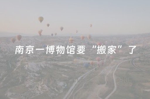 南京一博物馆要“搬家”了