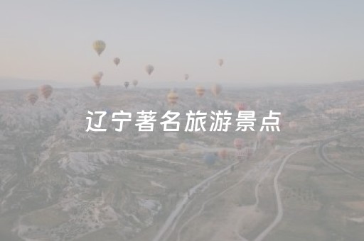 辽宁著名旅游景点（辽宁著名旅游景点图片）