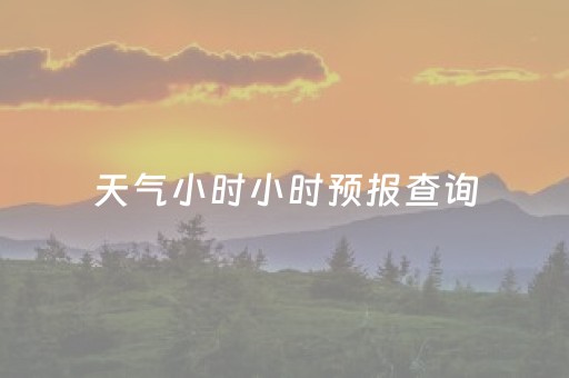 天气小时小时预报查询（准确到小时的天气预报）