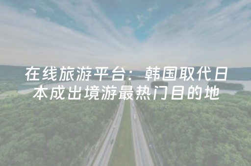 在线旅游平台：韩国取代日本成出境游最热门目的地