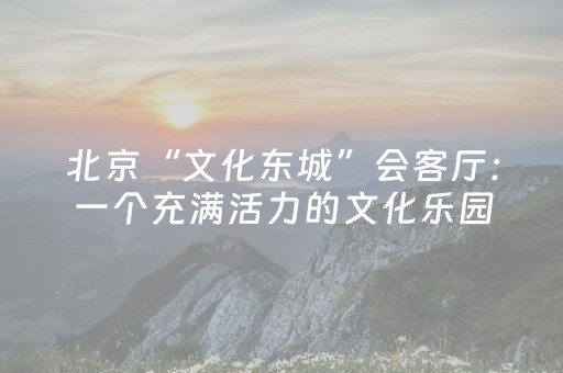 北京“文化东城”会客厅：一个充满活力的文化乐园
