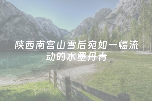 陕西南宫山雪后宛如一幅流动的水墨丹青