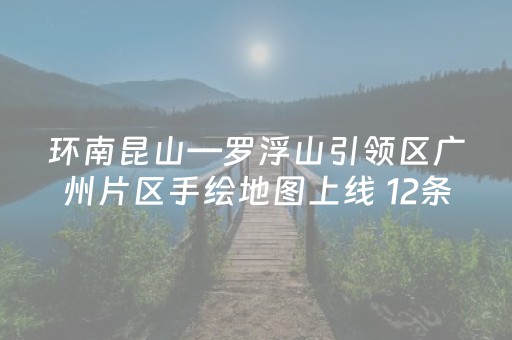 环南昆山—罗浮山引领区广州片区手绘地图上线 12条线路展示广州北部风情