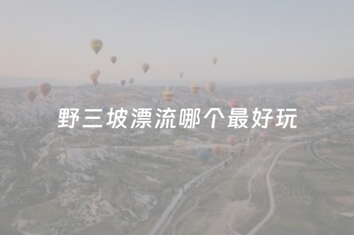野三坡漂流哪个最好玩（野三坡漂流好玩吗）