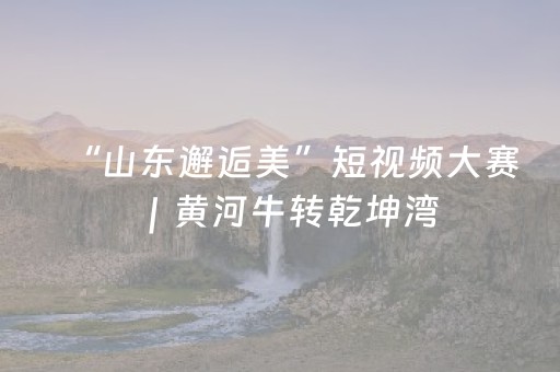 “山东邂逅美”短视频大赛｜黄河牛转乾坤湾