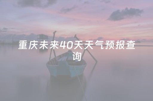 重庆未来40天天气预报查询（重庆未来40天天气预报查询结果）
