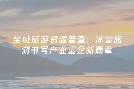 全域旅游资源普查：冰雪旅游书写产业富企新篇章