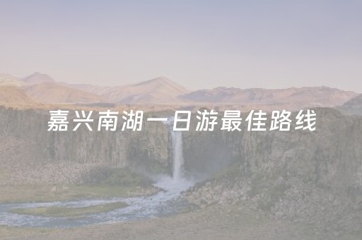 嘉兴南湖一日游最佳路线（嘉兴南湖一日游最佳路线时间）