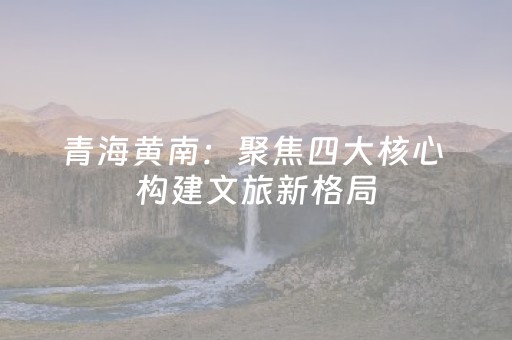 青海黄南：聚焦四大核心 构建文旅新格局