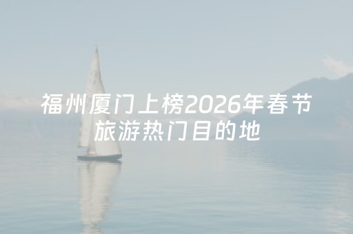 福州厦门上榜2026年春节旅游热门目的地