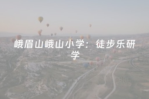 峨眉山峨山小学：徒步乐研学，实践促成长