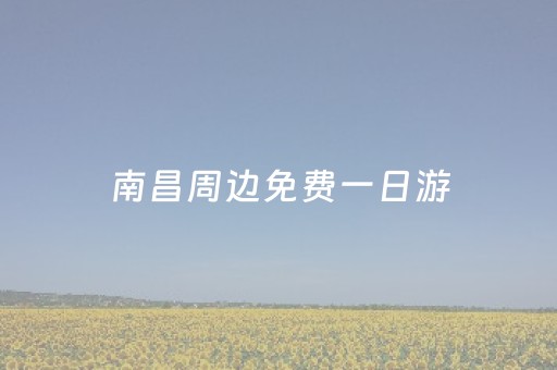 南昌周边免费一日游（南昌周边免费一日游景点推荐）