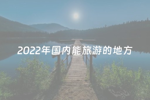 2022年国内能旅游的地方（2023
年能旅游的地方）