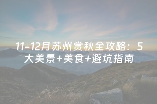 11-12月苏州赏秋全攻略：5大美景+美食+避坑指南，错过等一年。