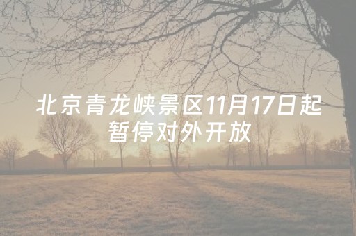 北京青龙峡景区11月17日起暂停对外开放