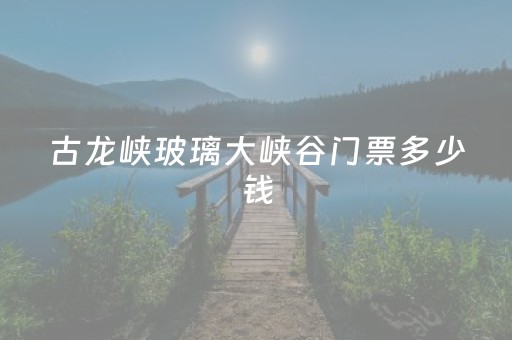 古龙峡玻璃大峡谷门票多少钱（古龙峡瀑布群门票）