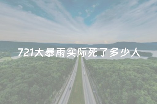 721大暴雨实际死了多少人（720特大暴雨）