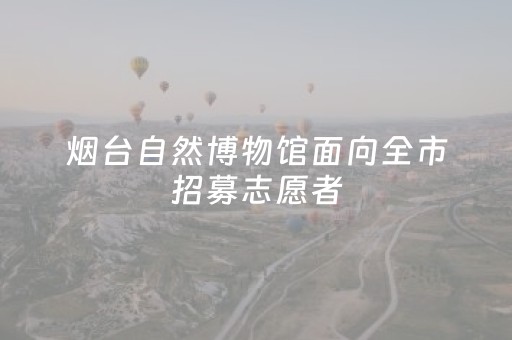 烟台自然博物馆面向全市招募志愿者