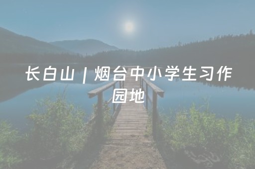 长白山｜烟台中小学生习作园地