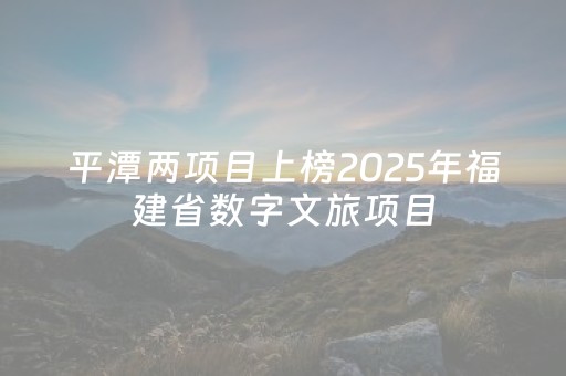 平潭两项目上榜2025年福建省数字文旅项目