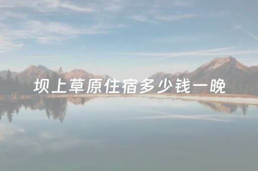 坝上草原住宿多少钱一晚（坝上草原旅游住宿）
