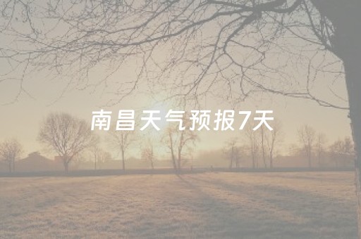 南昌天气预报7天（南昌天气预报7天一周查询）