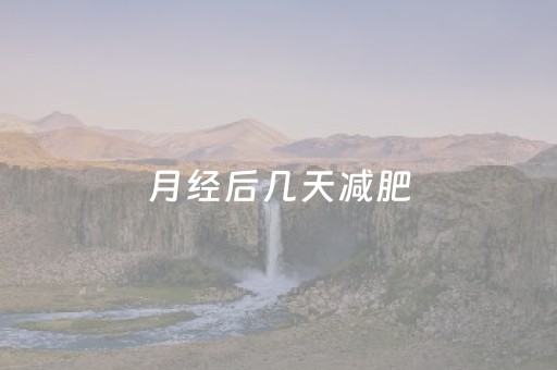 月经后几天减肥（月经后几天减肥掉称最快）