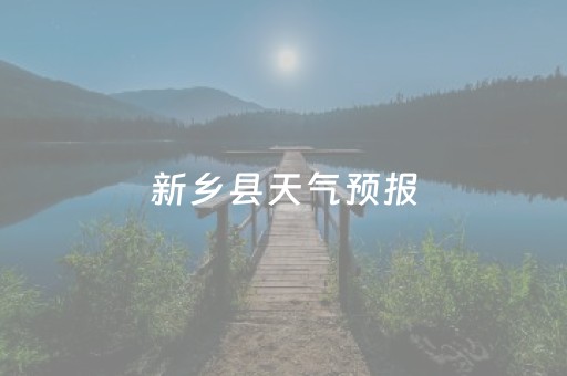 新乡县天气预报（天气预报新乡县天气预报）