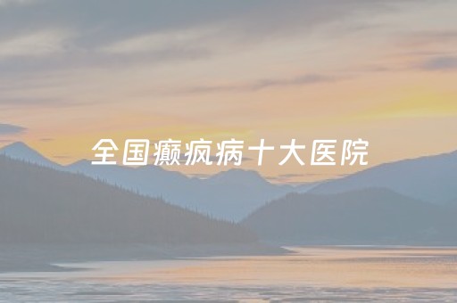 全国癫疯病十大医院（全国癫疯病十大医院排行）