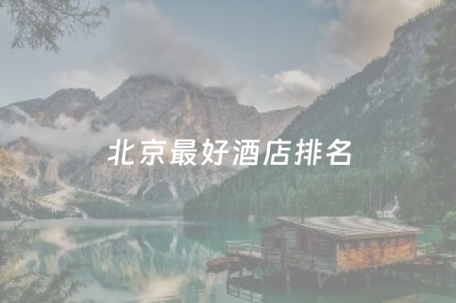 北京最好酒店排名（北京最好酒店排名前十）