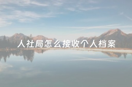 人社局怎么接收个人档案（人社局怎么接收个人档案会打开看吗）