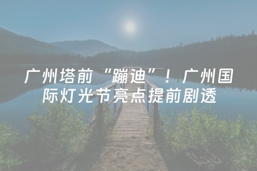 广州塔前“蹦迪”！广州国际灯光节亮点提前剧透