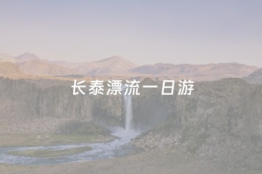 长泰漂流一日游（长泰漂流一日游多少钱）