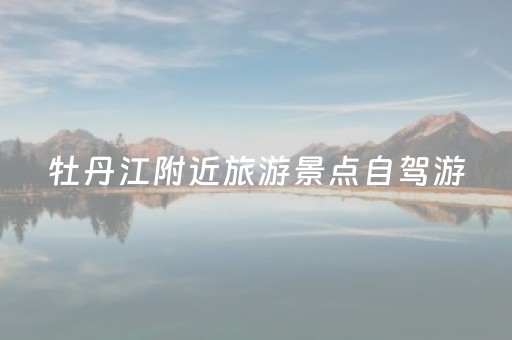牡丹江附近旅游景点自驾游（牡丹江附近游玩）