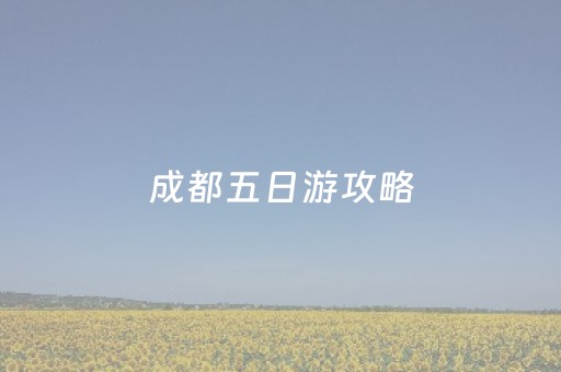 成都五日游攻略（成都五日游攻略详细安排图）