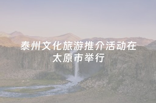 泰州文化旅游推介活动在太原市举行