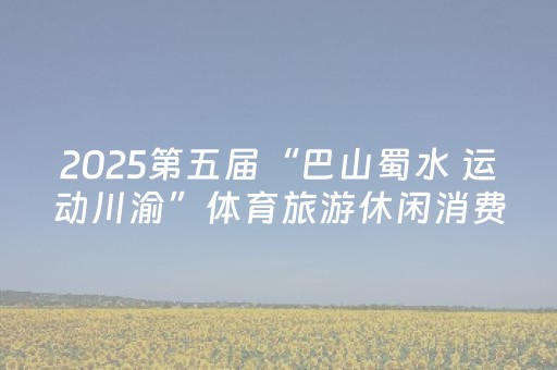 2025第五届“巴山蜀水 运动川渝”体育旅游休闲消费季启幕