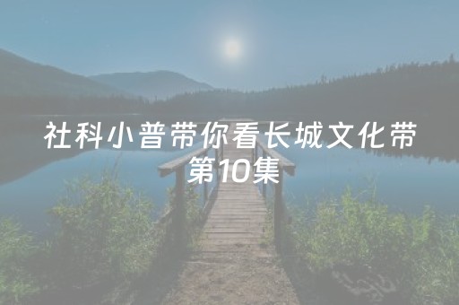 社科小普带你看长城文化带 第10集