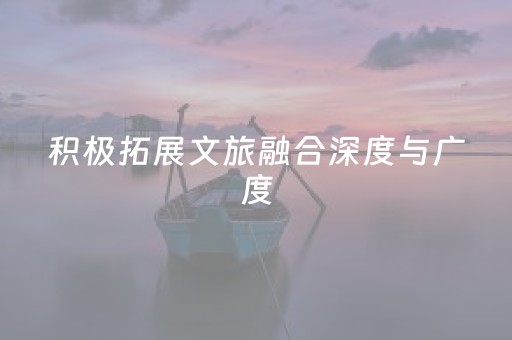 积极拓展文旅融合深度与广度