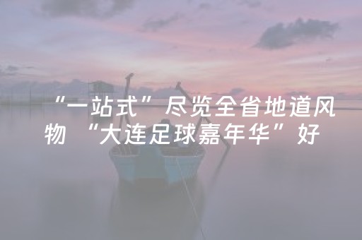 “一站式”尽览全省地道风物 “大连足球嘉年华”好看好吃又好玩
